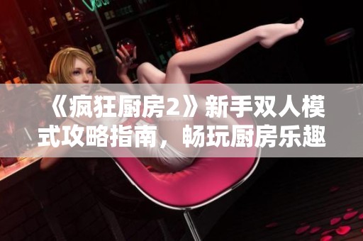 《疯狂厨房2》新手双人模式攻略指南，畅玩厨房乐趣无穷