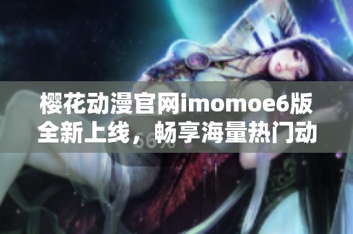 樱花动漫官网imomoe6版全新上线，畅享海量热门动漫资源