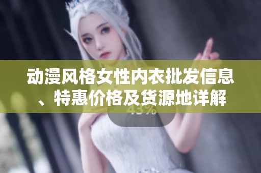 动漫风格女性内衣批发信息、特惠价格及货源地详解
