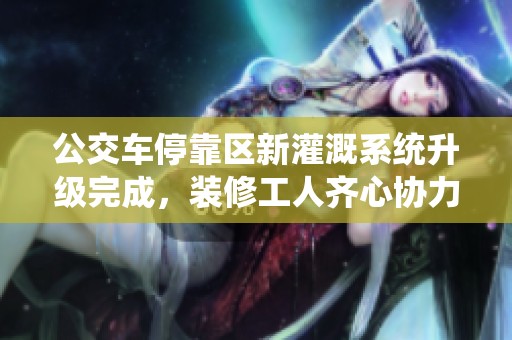 公交车停靠区新灌溉系统升级完成，装修工人齐心协力助力项目
