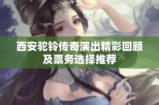 西安驼铃传奇演出精彩回顾及票务选择推荐