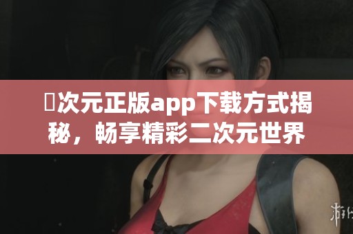囧次元正版app下载方式揭秘，畅享精彩二次元世界