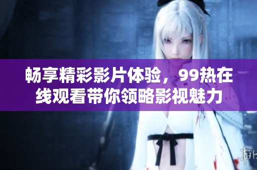 畅享精彩影片体验，99热在线观看带你领略影视魅力