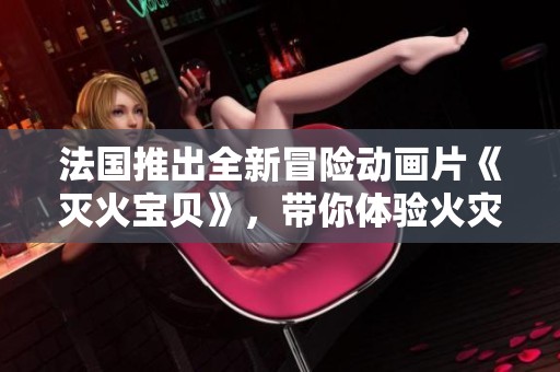 法国推出全新冒险动画片《灭火宝贝》，带你体验火灾救援的精彩旅程
