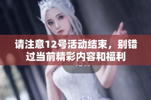 请注意12号活动结束，别错过当前精彩内容和福利