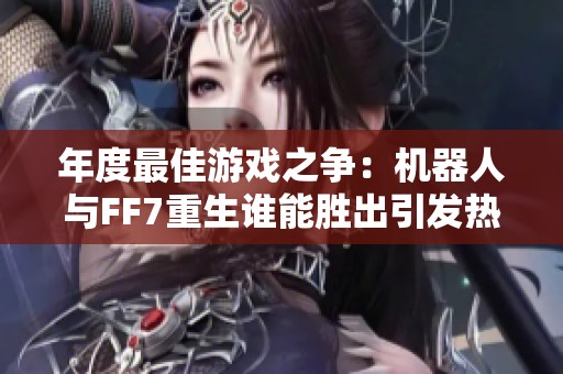 年度最佳游戏之争：机器人与FF7重生谁能胜出引发热议