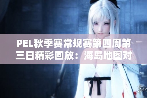 PEL秋季赛常规赛第四周第三日精彩回放：海岛地图对决分析