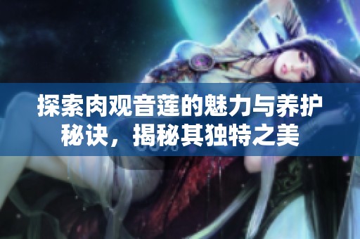 探索肉观音莲的魅力与养护秘诀，揭秘其独特之美