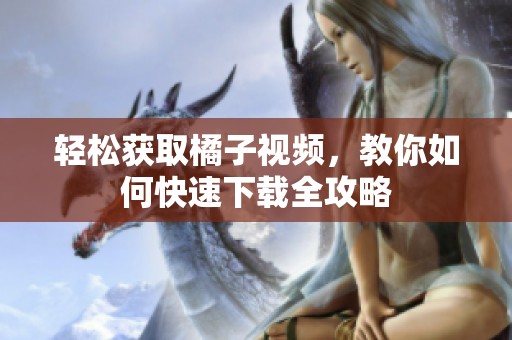 轻松获取橘子视频，教你如何快速下载全攻略