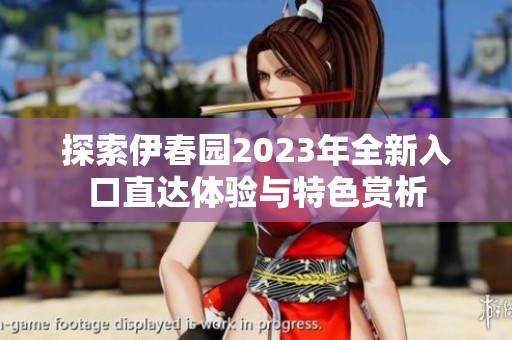 探索伊春园2023年全新入口直达体验与特色赏析