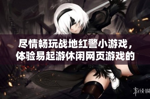 尽情畅玩战地红警小游戏，体验易起游休闲网页游戏的乐趣