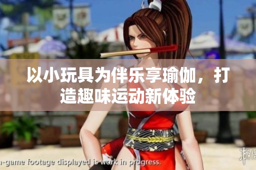 以小玩具为伴乐享瑜伽，打造趣味运动新体验