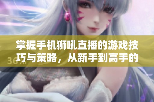 掌握手机狮吼直播的游戏技巧与策略，从新手到高手的全面指南