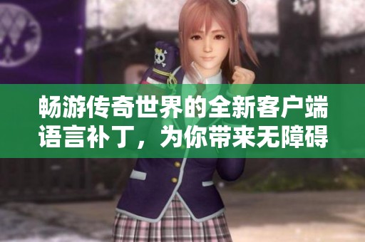 畅游传奇世界的全新客户端语言补丁，为你带来无障碍畅玩体验