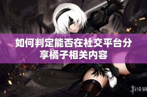 如何判定能否在社交平台分享橘子相关内容