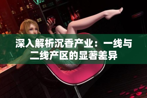 深入解析沉香产业：一线与二线产区的显著差异