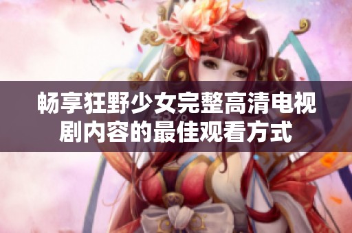 畅享狂野少女完整高清电视剧内容的最佳观看方式
