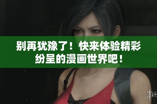 别再犹豫了！快来体验精彩纷呈的漫画世界吧！