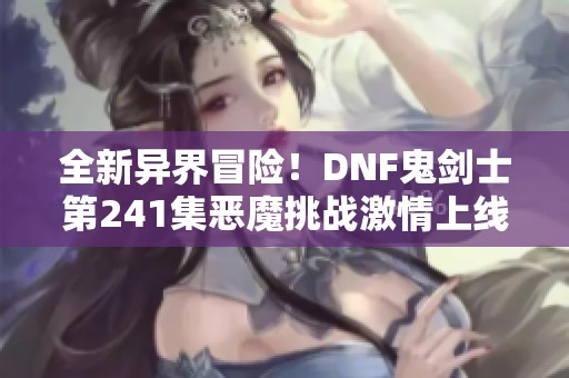 全新异界冒险！DNF鬼剑士第241集恶魔挑战激情上线