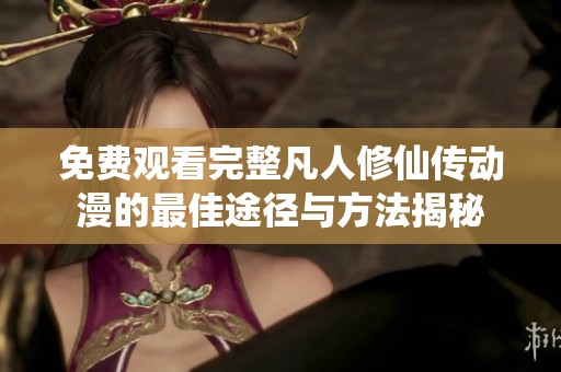 免费观看完整凡人修仙传动漫的最佳途径与方法揭秘