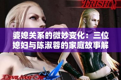 婆媳关系的微妙变化：三位媳妇与陈淑蓉的家庭故事解析