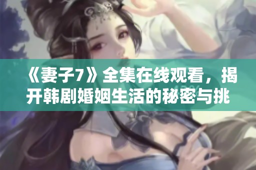 《妻子7》全集在线观看，揭开韩剧婚姻生活的秘密与挑战