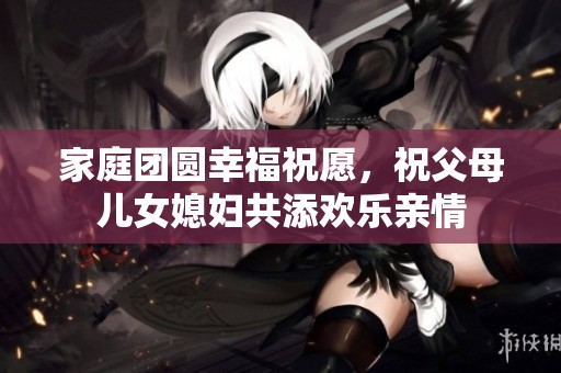 家庭团圆幸福祝愿，祝父母儿女媳妇共添欢乐亲情