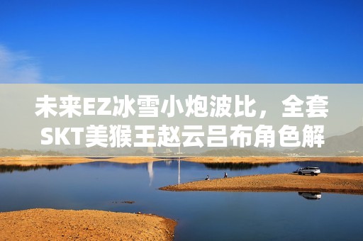 未来EZ冰雪小炮波比，全套SKT美猴王赵云吕布角色解析与攻略