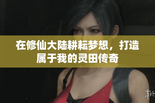 在修仙大陆耕耘梦想，打造属于我的灵田传奇