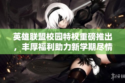 英雄联盟校园特权重磅推出，丰厚福利助力新学期尽情畅玩！