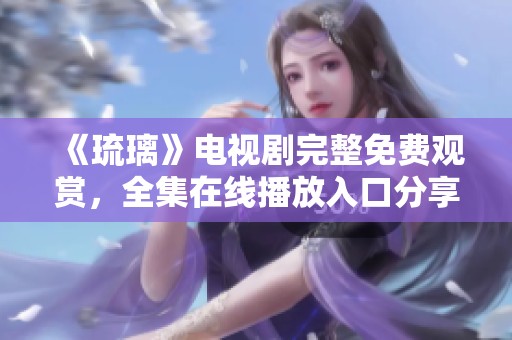 《琉璃》电视剧完整免费观赏，全集在线播放入口分享