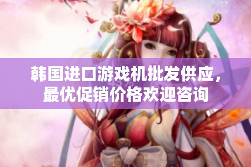 韩国进口游戏机批发供应，最优促销价格欢迎咨询