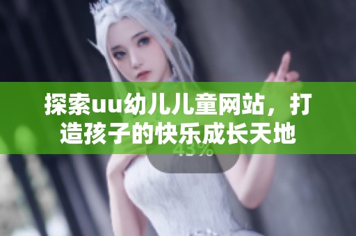 探索uu幼儿儿童网站，打造孩子的快乐成长天地