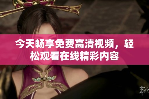 今天畅享免费高清视频，轻松观看在线精彩内容