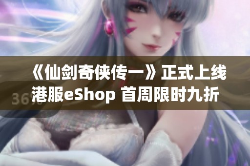 《仙剑奇侠传一》正式上线港服eShop 首周限时九折优惠活动火热进行中