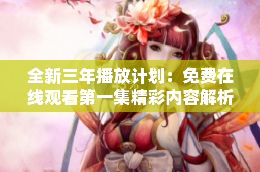 全新三年播放计划：免费在线观看第一集精彩内容解析