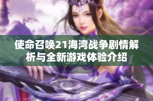 使命召唤21海湾战争剧情解析与全新游戏体验介绍