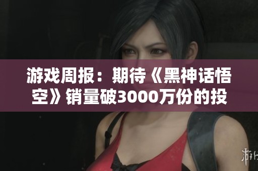 游戏周报：期待《黑神话悟空》销量破3000万份的投资人分析