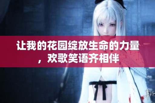 让我的花园绽放生命的力量，欢歌笑语齐相伴