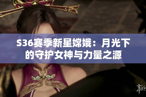 S36赛季新星嫦娥：月光下的守护女神与力量之源