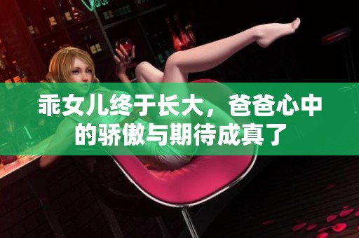 乖女儿终于长大，爸爸心中的骄傲与期待成真了