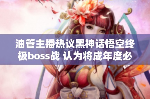 油管主播热议黑神话悟空终极boss战 认为将成年度必玩佳作