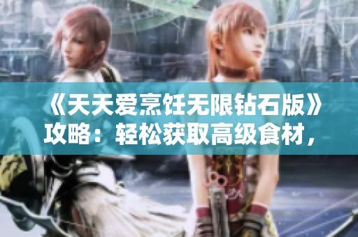 《天天爱烹饪无限钻石版》攻略：轻松获取高级食材，尽享烹饪乐趣