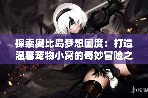 探索奥比岛梦想国度：打造温馨宠物小窝的奇妙冒险之旅