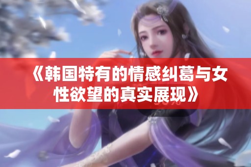 《韩国特有的情感纠葛与女性欲望的真实展现》