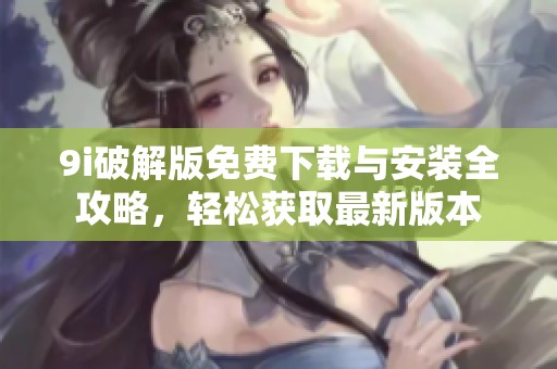 9i破解版免费下载与安装全攻略，轻松获取最新版本