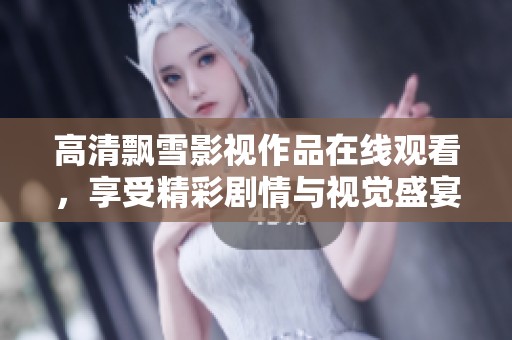 高清飘雪影视作品在线观看，享受精彩剧情与视觉盛宴