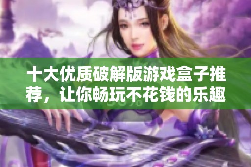 十大优质破解版游戏盒子推荐，让你畅玩不花钱的乐趣