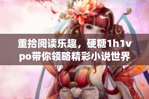重拾阅读乐趣，硬糖1h1vpo带你领略精彩小说世界