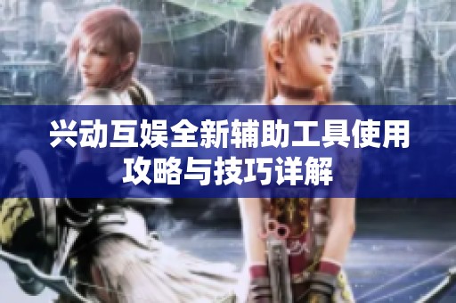 兴动互娱全新辅助工具使用攻略与技巧详解